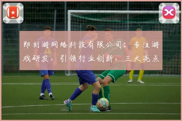 即刻游网络科技有限公司：专注游戏研发，引领行业创新，三大亮点助力产业腾飞，值得关注