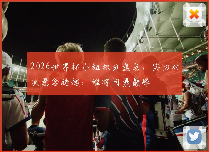 2026世界杯小组积分盘点，实力对决悬念迭起，谁将问鼎巅峰