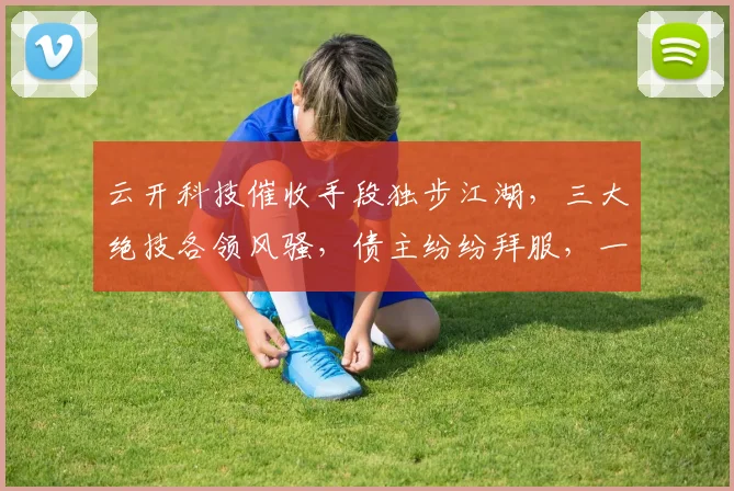 云开科技催收手段独步江湖，三大绝技各领风骚，债主纷纷拜服，一招制胜