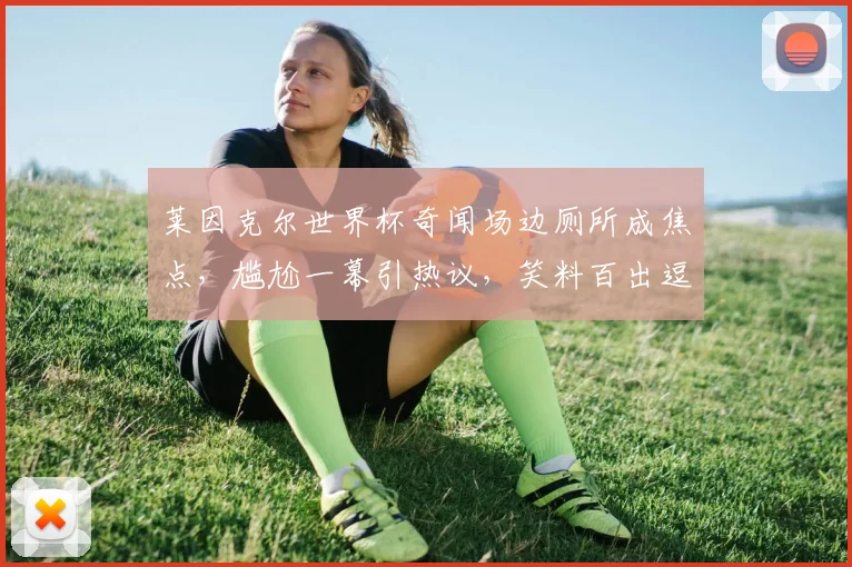 莱因克尔世界杯奇闻场边厕所成焦点，尴尬一幕引热议，笑料百出逗翻球迷