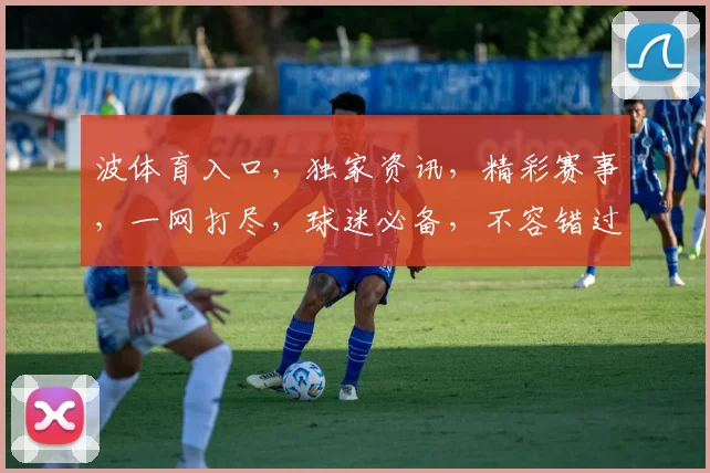 波体育入口，独家资讯，精彩赛事，一网打尽，球迷必备，不容错过