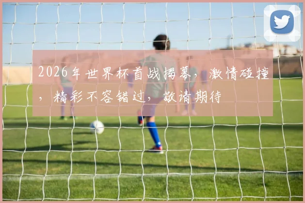 2026年世界杯首战揭幕，激情碰撞，精彩不容错过，敬请期待