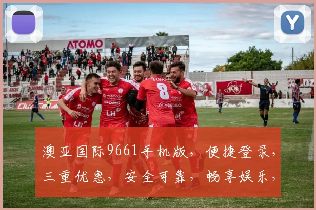 澳亚国际9661手机版，便捷登录，三重优惠，安全可靠，畅享娱乐，一触即达