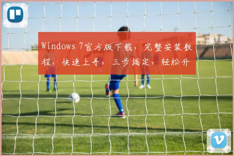 Windows 7官方版下载，完整安装教程，快速上手，三步搞定，轻松升级