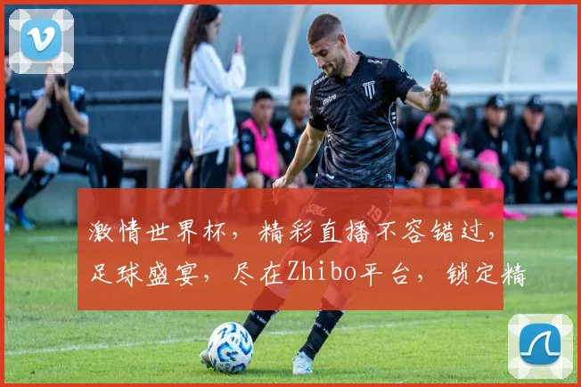 激情世界杯，精彩直播不容错过，足球盛宴，尽在Zhibo平台，锁定精彩瞬间