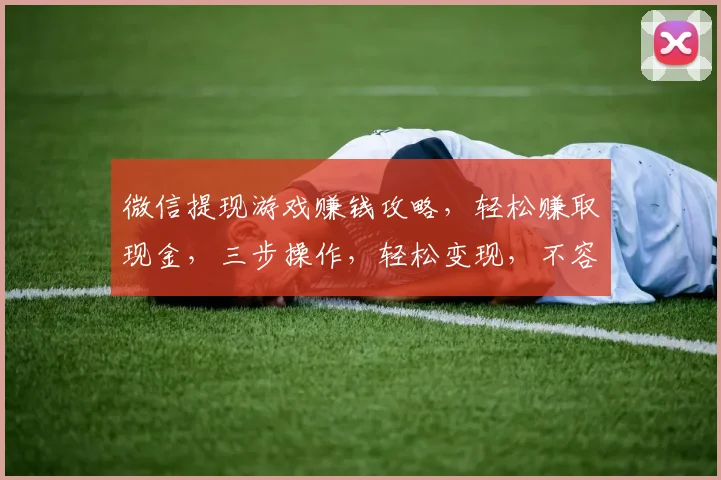 微信提现游戏赚钱攻略，轻松赚取现金，三步操作，轻松变现，不容错过，快来体验