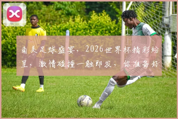 南美足球盛宴，2026世界杯精彩纷呈，激情碰撞一触即发，你准备好了吗