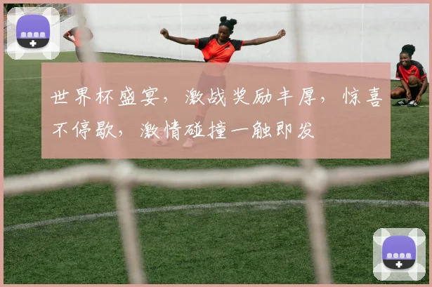 世界杯盛宴，激战奖励丰厚，惊喜不停歇，激情碰撞一触即发