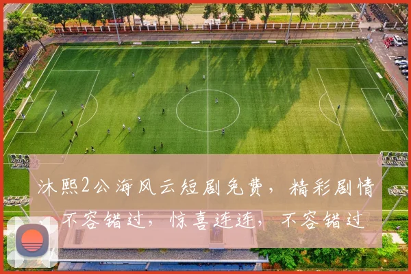 沐熙2公海风云短剧免费，精彩剧情，不容错过，惊喜连连，不容错过