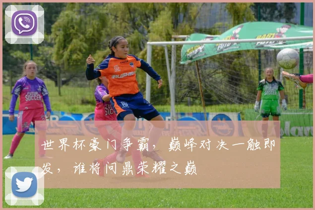 世界杯豪门争霸，巅峰对决一触即发，谁将问鼎荣耀之巅