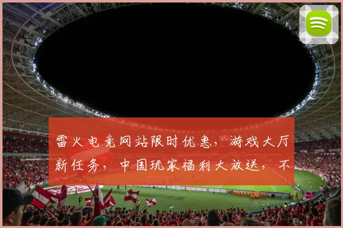 雷火电竞网站限时优惠，游戏大厅新任务，中国玩家福利大放送，不容错过，速来体验