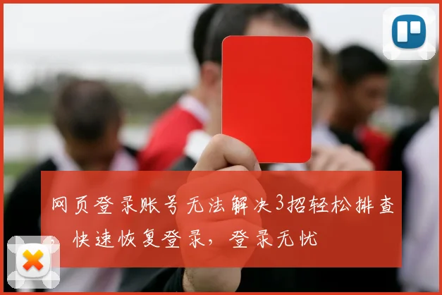 网页登录账号无法解决3招轻松排查，快速恢复登录，登录无忧