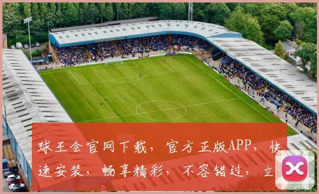球王会官网下载，官方正版APP，快速安装，畅享精彩，不容错过，立即下载体验
