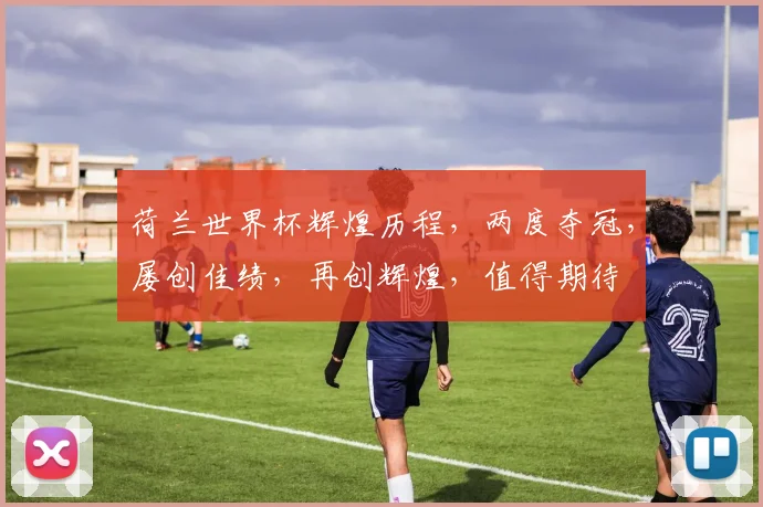 荷兰世界杯辉煌历程，两度夺冠，屡创佳绩，再创辉煌，值得期待