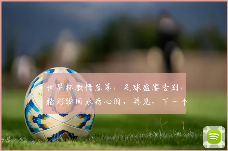 世界杯激情落幕，足球盛宴告别，精彩瞬间永存心间，再见，下一个四年再战