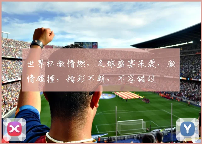 世界杯激情燃，足球盛宴来袭，激情碰撞，精彩不断，不容错过